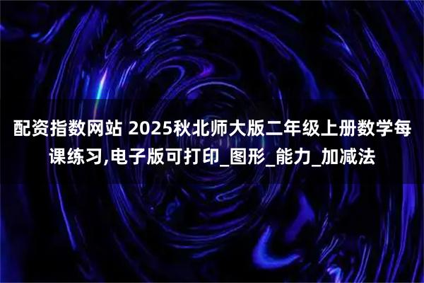 配资指数网站 2025秋北师大版二年级上册数学每课练习,电子版可打印_图形_能力_加减法