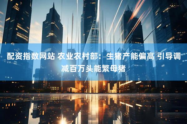 配资指数网站 农业农村部：生猪产能偏高 引导调减百万头能繁母猪
