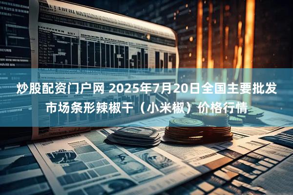 炒股配资门户网 2025年7月20日全国主要批发市场条形辣椒干（小米椒）价格行情