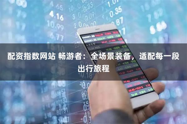 配资指数网站 畅游者：全场景装备，适配每一段出行旅程