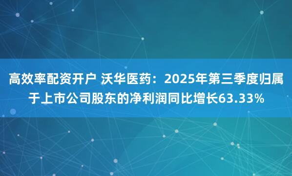 高效率配资开户 沃华医药：2025年第三季度归属于上市公司股东的净利润同比增长63.33%
