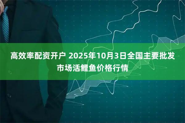 高效率配资开户 2025年10月3日全国主要批发市场活鲤鱼价格行情