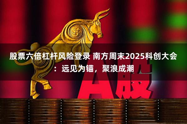 股票六倍杠杆风险登录 南方周末2025科创大会：远见为锚，聚浪成潮