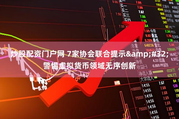 炒股配资门户网 7家协会联合提示&#32;警惕虚拟货币领域无序创新
