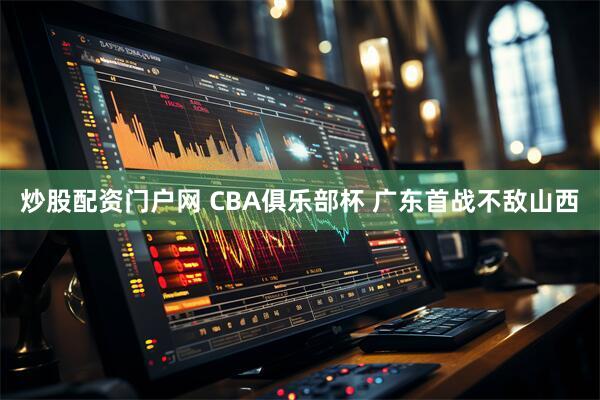 炒股配资门户网 CBA俱乐部杯 广东首战不敌山西