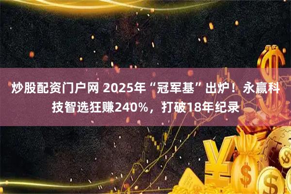 炒股配资门户网 2025年“冠军基”出炉！永赢科技智选狂赚240%，打破18年纪录